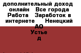 дополнительный доход  онлайн - Все города Работа » Заработок в интернете   . Ненецкий АО,Устье д.